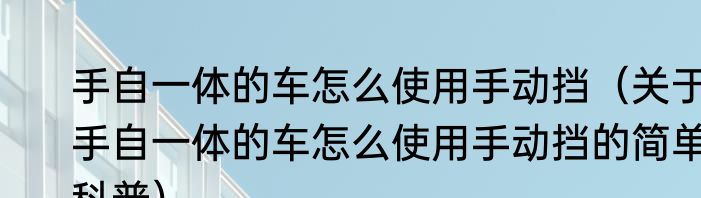 手自一体的车怎么使用手动挡（关于手自一体的车怎么使用手动挡的简单科普）
