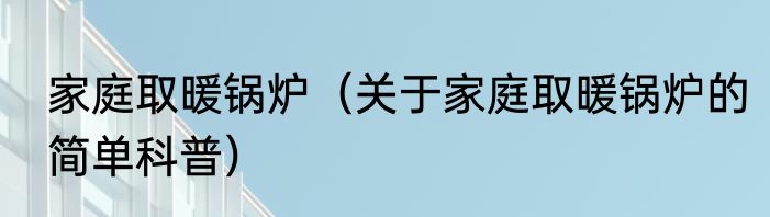 家庭取暖锅炉（关于家庭取暖锅炉的简单科普）