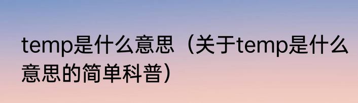 temp是什么意思（关于temp是什么意思的简单科普）