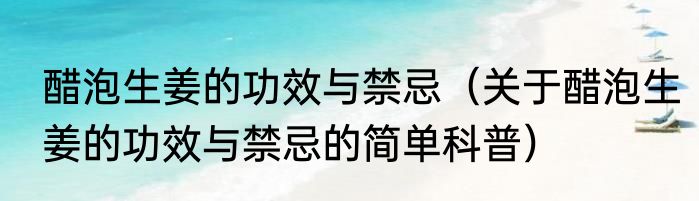 醋泡生姜的功效与禁忌（关于醋泡生姜的功效与禁忌的简单科普）