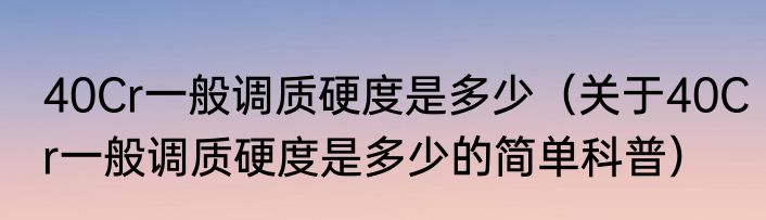 40Cr一般调质硬度是多少（关于40Cr一般调质硬度是多少的简单科普）
