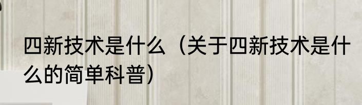 四新技术是什么（关于四新技术是什么的简单科普）