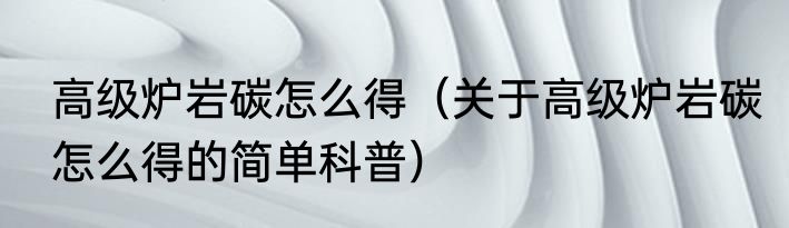 高级炉岩碳怎么得（关于高级炉岩碳怎么得的简单科普）