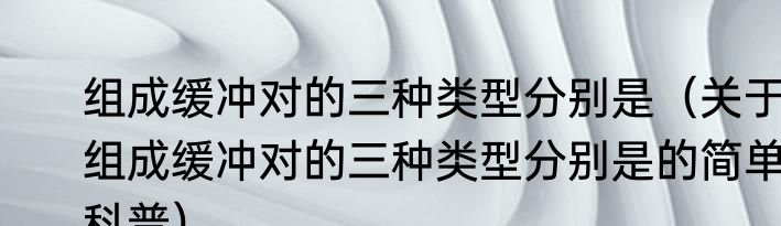 组成缓冲对的三种类型分别是（关于组成缓冲对的三种类型分别是的简单科普）