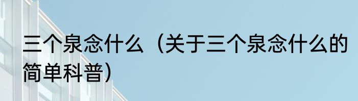 三个泉念什么（关于三个泉念什么的简单科普）