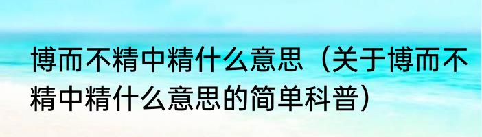博而不精中精什么意思（关于博而不精中精什么意思的简单科普）