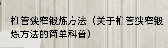 椎管狭窄锻炼方法（关于椎管狭窄锻炼方法的简单科普）