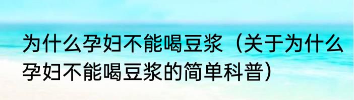 为什么孕妇不能喝豆浆（关于为什么孕妇不能喝豆浆的简单科普）