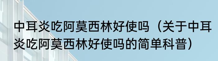 中耳炎吃阿莫西林好使吗（关于中耳炎吃阿莫西林好使吗的简单科普）
