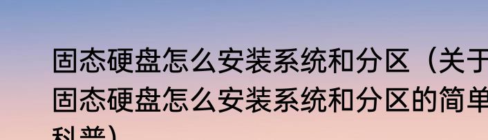 固态硬盘怎么安装系统和分区（关于固态硬盘怎么安装系统和分区的简单科普）