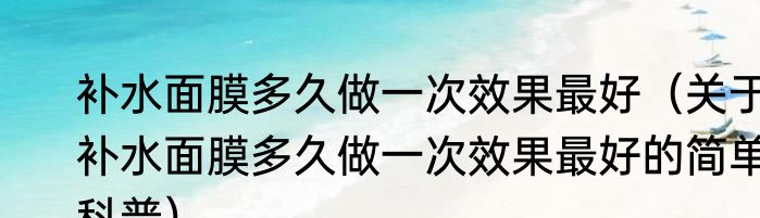 补水面膜多久做一次效果最好（关于补水面膜多久做一次效果最好的简单科普）