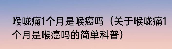 喉咙痛1个月是喉癌吗（关于喉咙痛1个月是喉癌吗的简单科普）