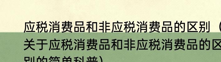 应税消费品和非应税消费品的区别（关于应税消费品和非应税消费品的区别的简单科普）