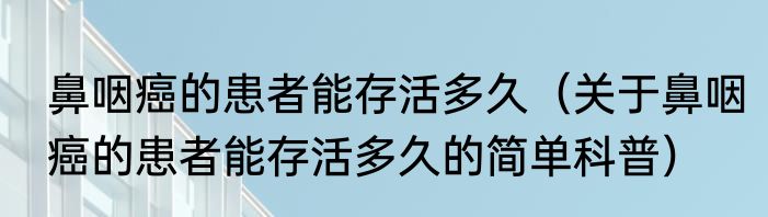 鼻咽癌的患者能存活多久（关于鼻咽癌的患者能存活多久的简单科普）