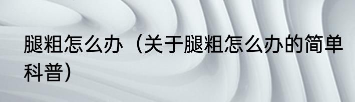 腿粗怎么办（关于腿粗怎么办的简单科普）