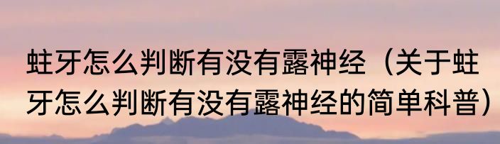 蛀牙怎么判断有没有露神经（关于蛀牙怎么判断有没有露神经的简单科普）