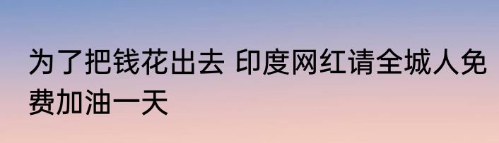 为了把钱花出去 印度网红请全城人免费加油一天
