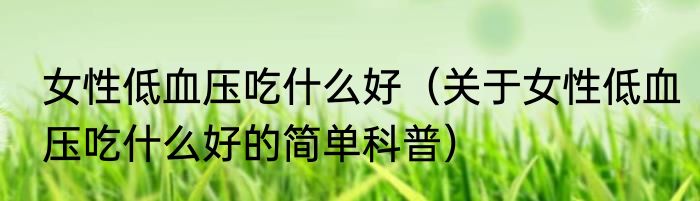 女性低血压吃什么好（关于女性低血压吃什么好的简单科普）