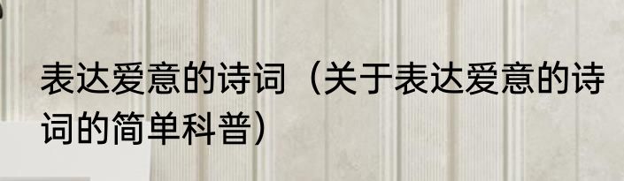 表达爱意的诗词（关于表达爱意的诗词的简单科普）