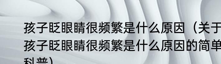 孩子眨眼睛很频繁是什么原因（关于孩子眨眼睛很频繁是什么原因的简单科普）