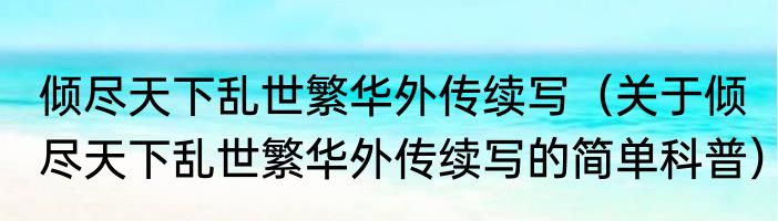 倾尽天下乱世繁华外传续写（关于倾尽天下乱世繁华外传续写的简单科普）
