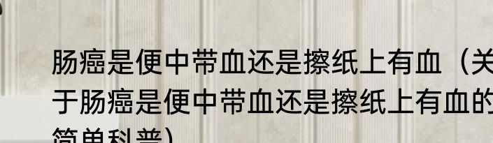 肠癌是便中带血还是擦纸上有血（关于肠癌是便中带血还是擦纸上有血的简单科普）
