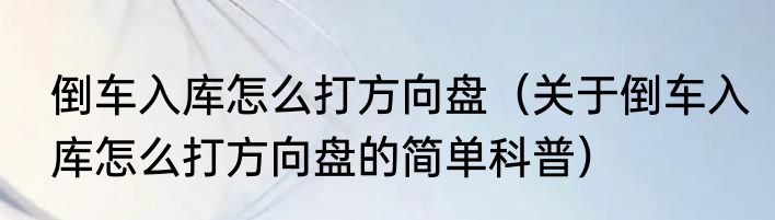 倒车入库怎么打方向盘（关于倒车入库怎么打方向盘的简单科普）