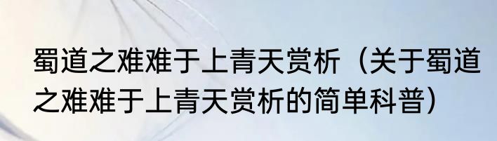蜀道之难难于上青天赏析（关于蜀道之难难于上青天赏析的简单科普）