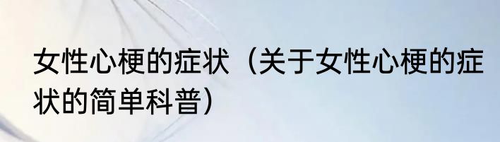 女性心梗的症状（关于女性心梗的症状的简单科普）