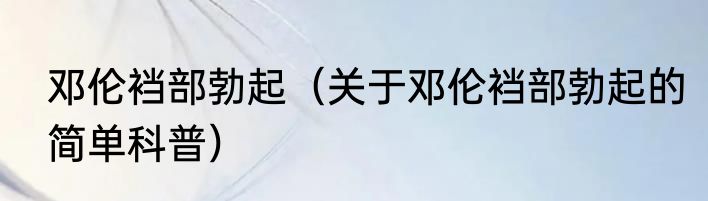 邓伦裆部勃起（关于邓伦裆部勃起的简单科普）