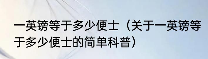 一英镑等于多少便士（关于一英镑等于多少便士的简单科普）