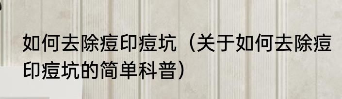 如何去除痘印痘坑（关于如何去除痘印痘坑的简单科普）
