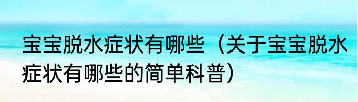 宝宝脱水症状有哪些（关于宝宝脱水症状有哪些的简单科普）