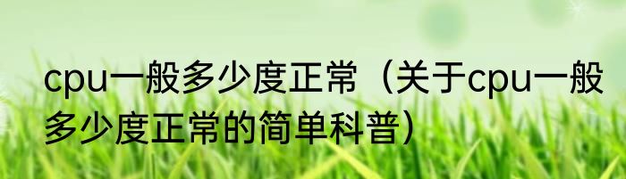 cpu一般多少度正常（关于cpu一般多少度正常的简单科普）
