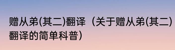 赠从弟(其二)翻译（关于赠从弟(其二)翻译的简单科普）