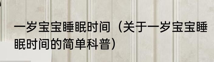 一岁宝宝睡眠时间（关于一岁宝宝睡眠时间的简单科普）