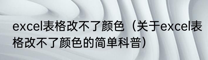excel表格改不了颜色（关于excel表格改不了颜色的简单科普）