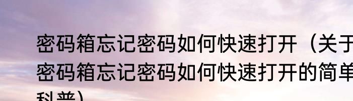 密码箱忘记密码如何快速打开（关于密码箱忘记密码如何快速打开的简单科普）