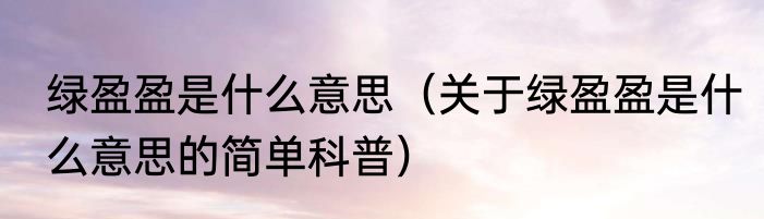绿盈盈是什么意思（关于绿盈盈是什么意思的简单科普）