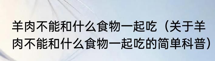 羊肉不能和什么食物一起吃（关于羊肉不能和什么食物一起吃的简单科普）