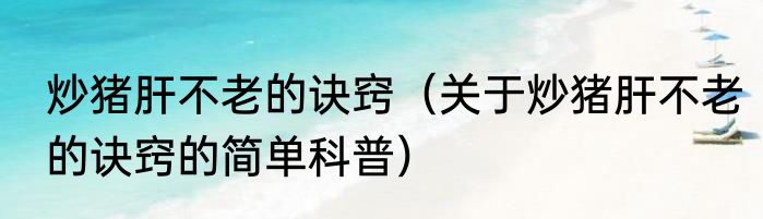 炒猪肝不老的诀窍（关于炒猪肝不老的诀窍的简单科普）