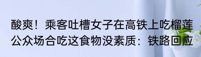 酸爽！乘客吐槽女子在高铁上吃榴莲 公众场合吃这食物没素质：铁路回应