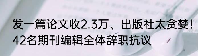 发一篇论文收2.3万、出版社太贪婪！42名期刊编辑全体辞职抗议