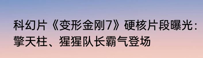 科幻片《变形金刚7》硬核片段曝光：擎天柱、猩猩队长霸气登场