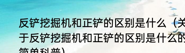 反铲挖掘机和正铲的区别是什么（关于反铲挖掘机和正铲的区别是什么的简单科普）