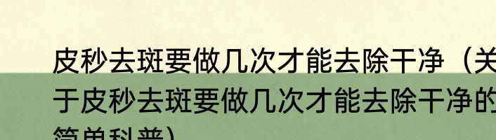皮秒去斑要做几次才能去除干净（关于皮秒去斑要做几次才能去除干净的简单科普）