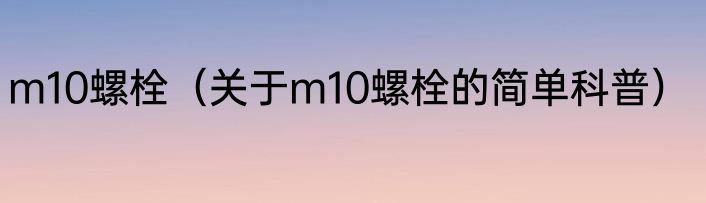 m10螺栓（关于m10螺栓的简单科普）