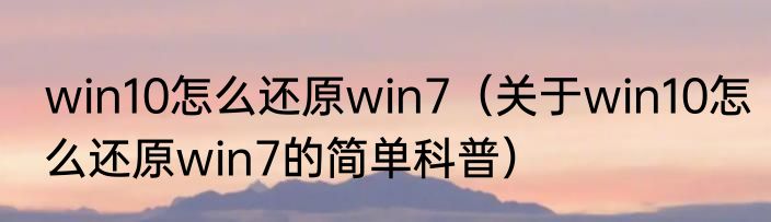 win10怎么还原win7（关于win10怎么还原win7的简单科普）