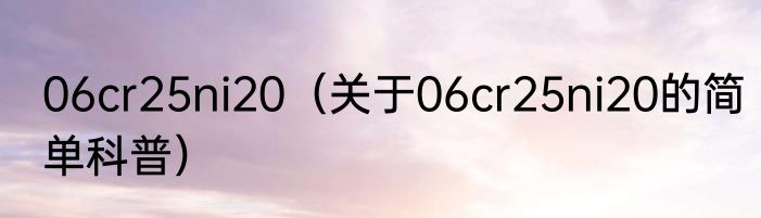 06cr25ni20（关于06cr25ni20的简单科普）