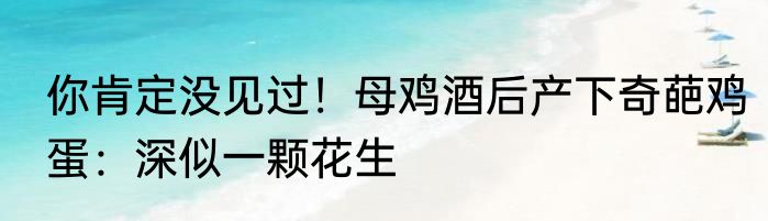 你肯定没见过！母鸡酒后产下奇葩鸡蛋：深似一颗花生